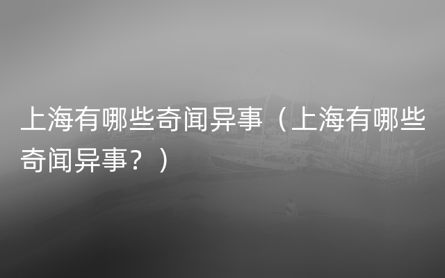 上海有哪些奇闻异事（上海有哪些奇闻异事？）