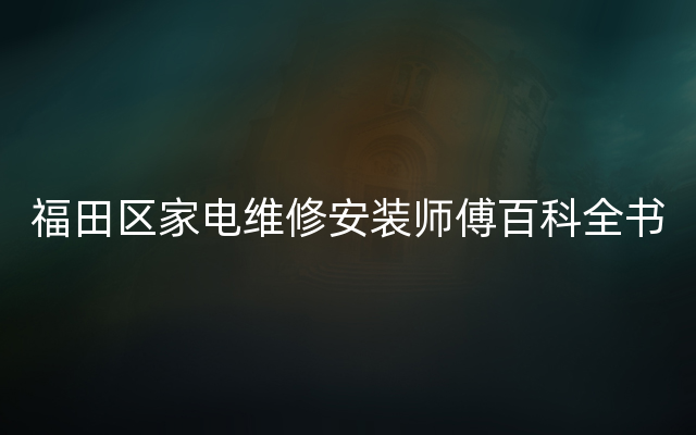 福田区家电维修安装师傅百科全书