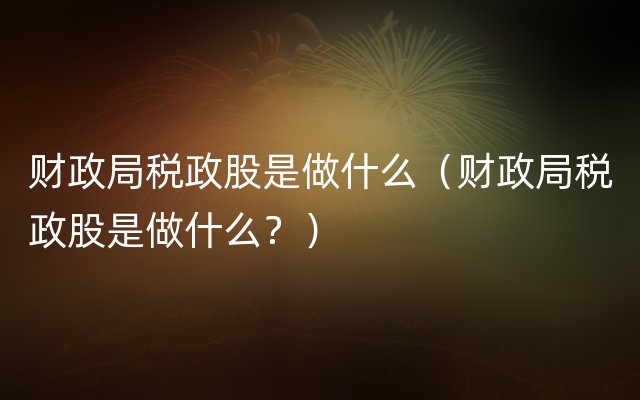 财政局税政股是做什么（财政局税政股是做什么？）