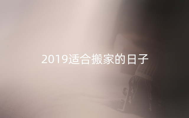 2019适合搬家的日子