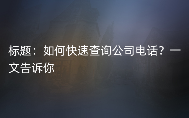 标题：如何快速查询公司电话？一文告诉你