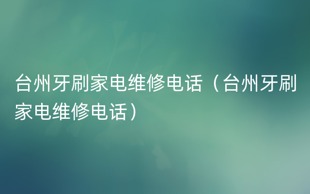 台州牙刷家电维修电话（台州牙刷家电维修电话）