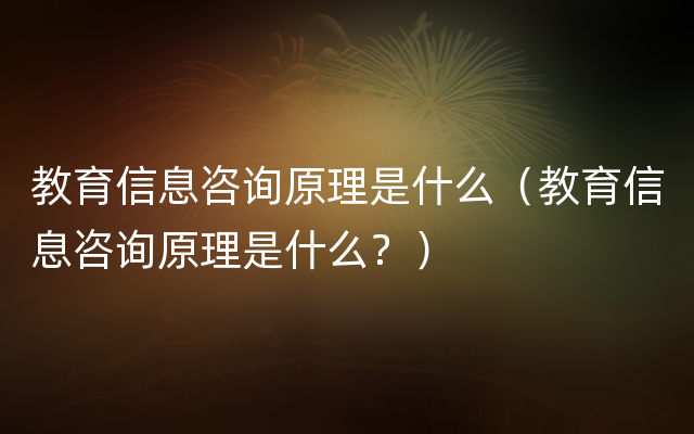 教育信息咨询原理是什么（教育信息咨询原理是什么？）