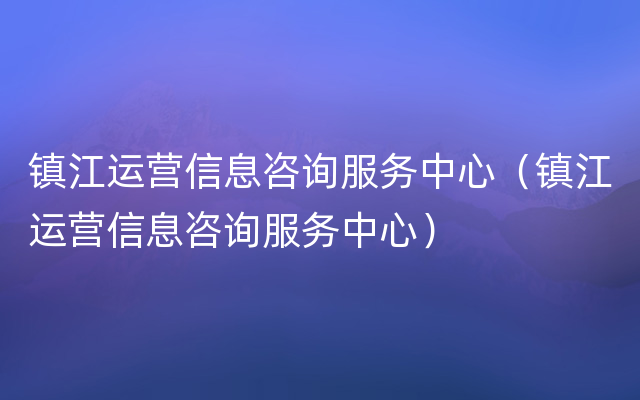 镇江运营信息咨询服务中心（镇江运营信息咨询服务中心）