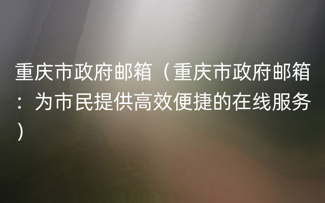 重庆市政府邮箱（重庆市政府邮箱：为市民提供高效便捷的在线服务）