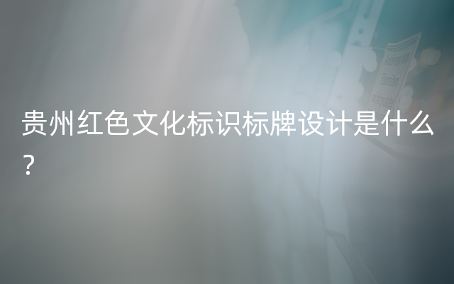 贵州红色文化标识标牌设计是什么？