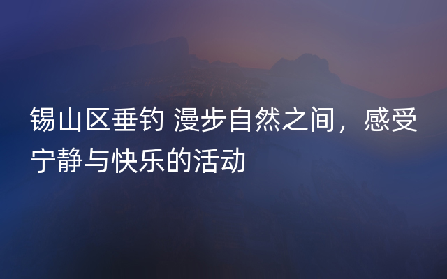 锡山区垂钓 漫步自然之间，感受宁静与快乐的活动