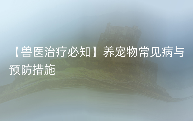 【兽医治疗必知】养宠物常见病与预防措施