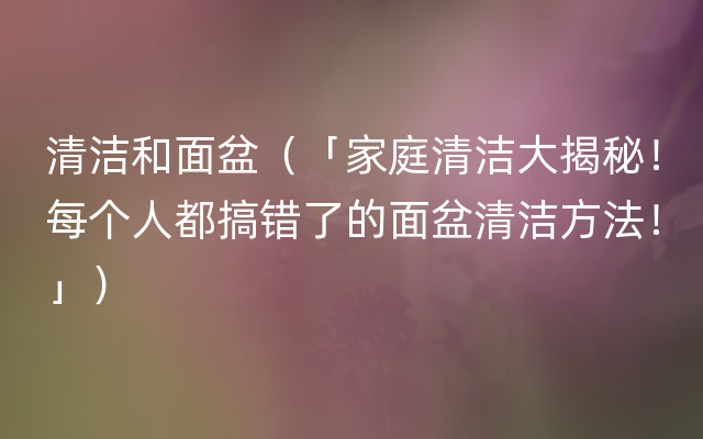 清洁和面盆（「家庭清洁大揭秘！每个人都搞错了的面盆清洁方法！」）