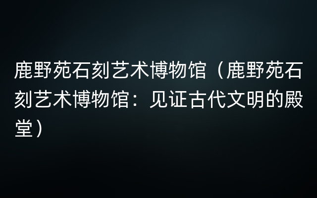 鹿野苑石刻艺术博物馆（鹿野苑石刻艺术博物馆：见证古代文明的殿堂）