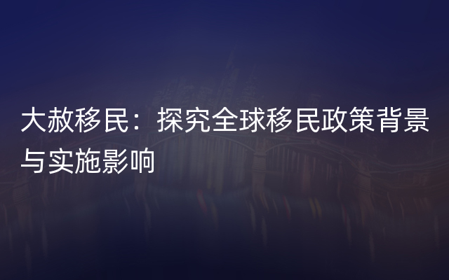 大赦移民：探究全球移民政策背景与实施影响