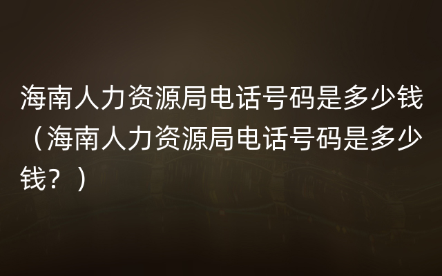 海南人力资源局电话号码是多少钱（海南人力资源局电话号码是多少钱？）