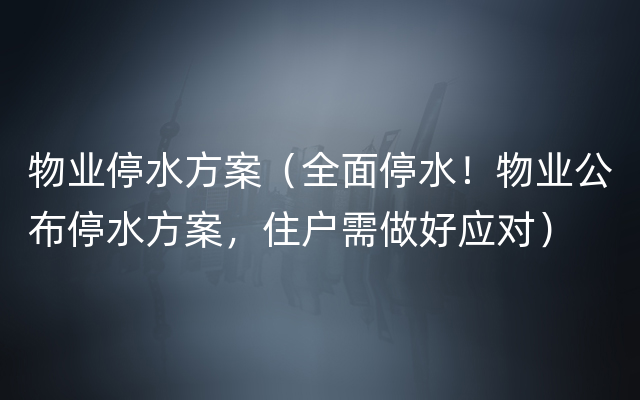 物业停水方案（全面停水！物业公布停水方案，住户需做好应对）