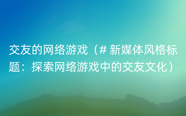 交友的网络游戏（# 新媒体风格标题：探索网络游戏中的交友文化）