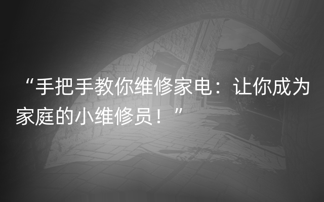 “手把手教你维修家电：让你成为家庭的小维修员！”