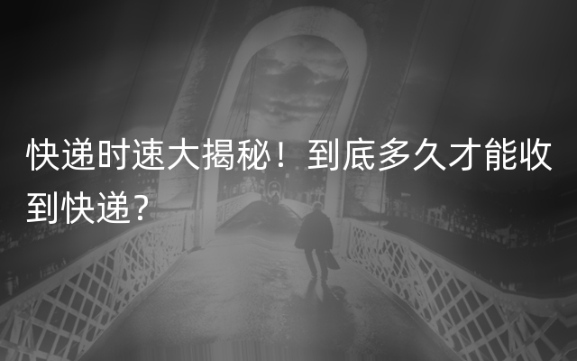 快递时速大揭秘！到底多久才能收到快递？