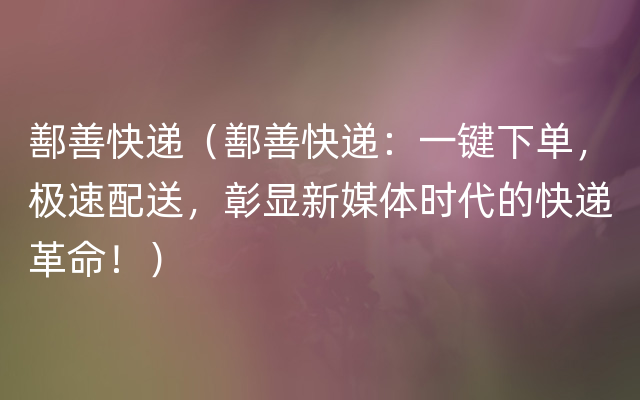 鄯善快递（鄯善快递：一键下单，极速配送，彰显新媒体时代的快递革命！）