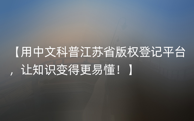 【用中文科普江苏省版权登记平台，让知识变得更易懂！】