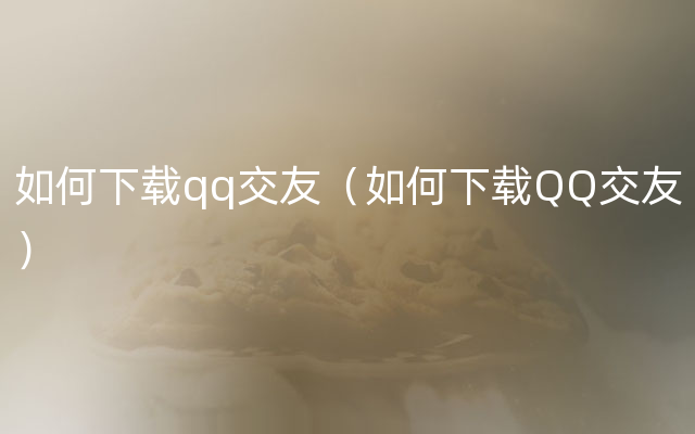 如何下载qq交友（如何下载QQ交友）