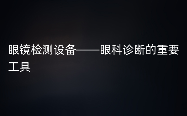 眼镜检测设备——眼科诊断的重要工具