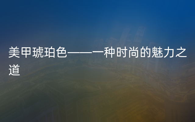 美甲琥珀色——一种时尚的魅力之道