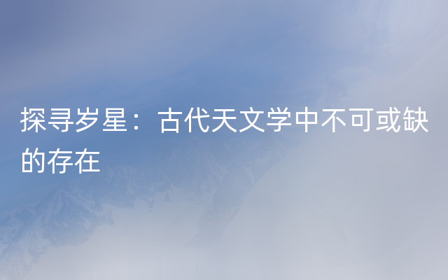 探寻岁星：古代天文学中不可或缺的存在