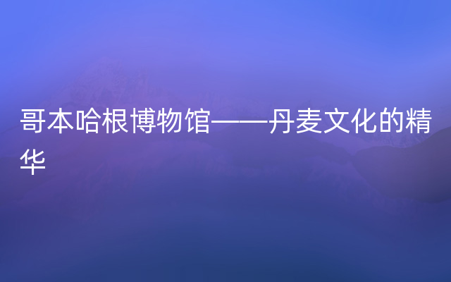 哥本哈根博物馆——丹麦文化的精华