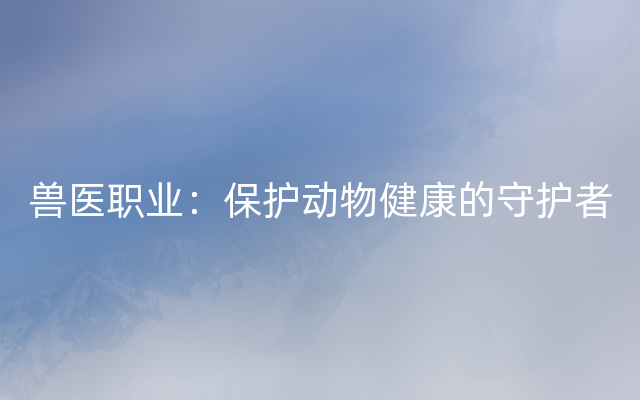 兽医职业：保护动物健康的守护者