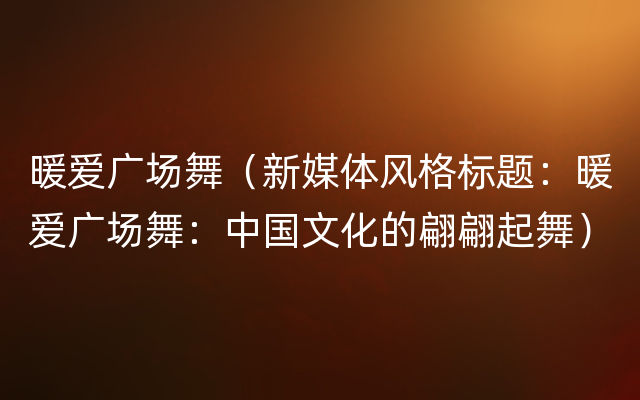 暖爱广场舞（新媒体风格标题：暖爱广场舞：中国文化的翩翩起舞）