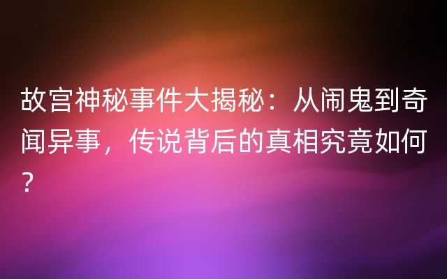 故宫神秘事件大揭秘：从闹鬼到奇闻异事，传说背后的真相究竟如何？