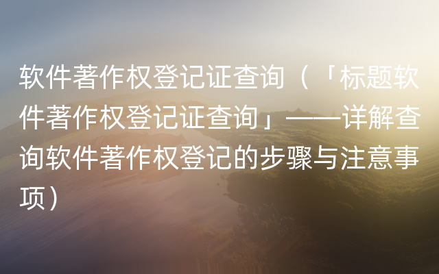 软件著作权登记证查询（「标题软件著作权登记证查询」——详解查询软件著作权登记的步