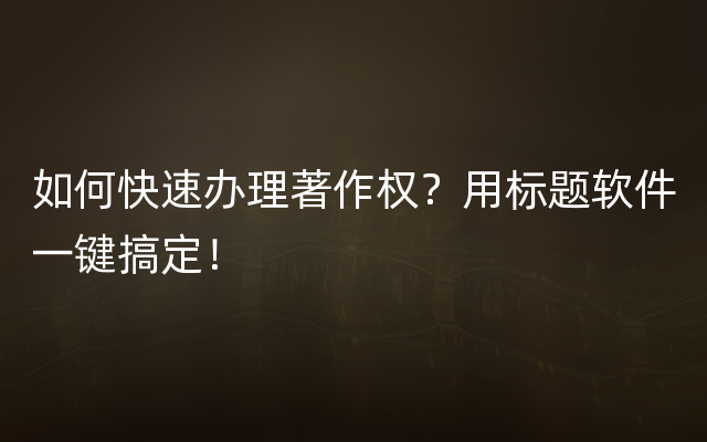 如何快速办理著作权？用标题软件一键搞定！