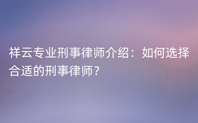 祥云专业刑事律师介绍：如何选择合适的刑事律师？