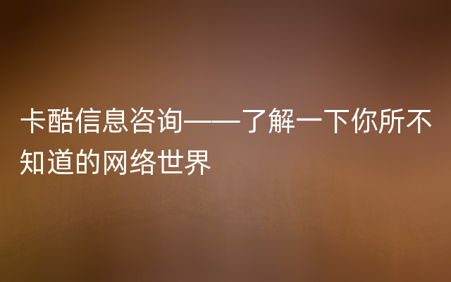 卡酷信息咨询——了解一下你所不知道的网络世界