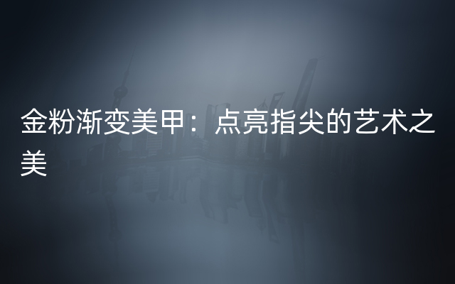 金粉渐变美甲：点亮指尖的艺术之美