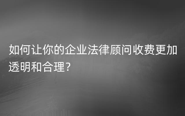 如何让你的企业法律顾问收费更加透明和合理？