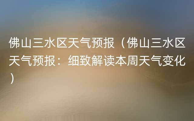 佛山三水区天气预报（佛山三水区天气预报：细致解读本周天气变化）