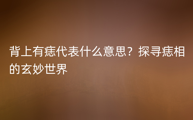 背上有痣代表什么意思？探寻痣相的玄妙世界