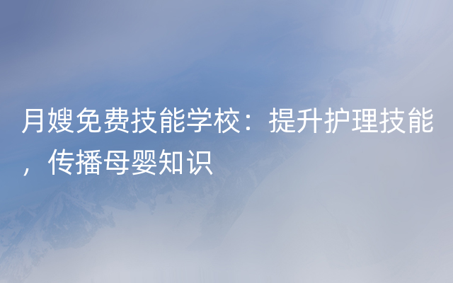 月嫂免费技能学校：提升护理技能，传播母婴知识