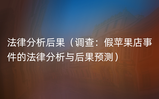 法律分析后果（调查：假苹果店事件的法律分析与后果预测）