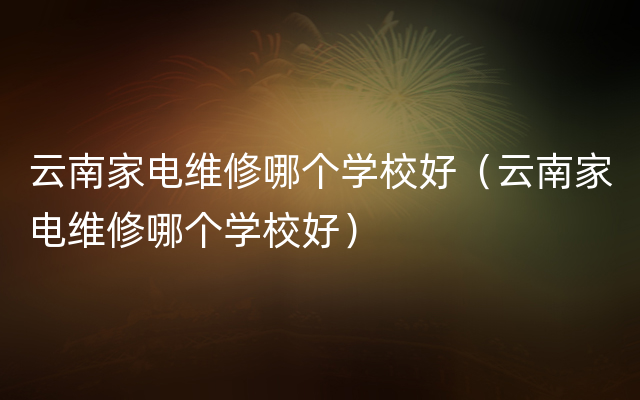 云南家电维修哪个学校好（云南家电维修哪个学校好）