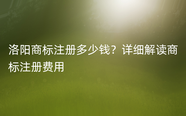 洛阳商标注册多少钱？详细解读商标注册费用