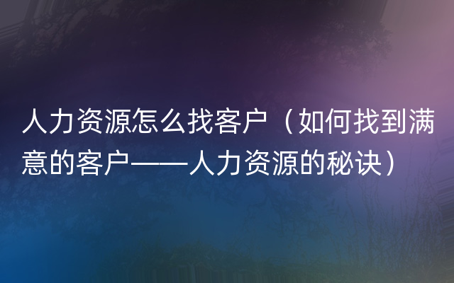 人力资源怎么找客户（如何找到满意的客户——人力资源的秘诀）