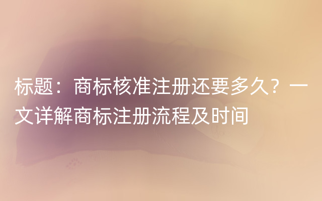 标题：商标核准注册还要多久？一文详解商标注册流程及时间