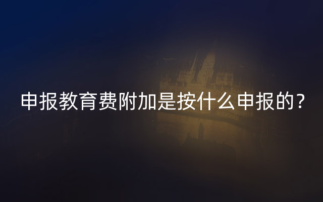 申报教育费附加是按什么申报的？