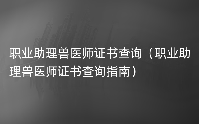 职业助理兽医师证书查询（职业助理兽医师证书查询指南）