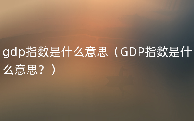 gdp指数是什么意思（GDP指数是什么意思？）