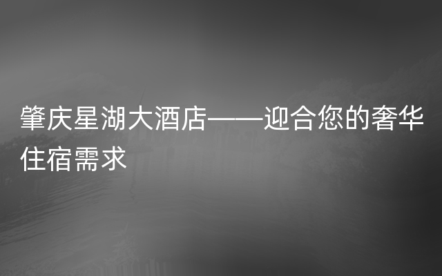 肇庆星湖大酒店——迎合您的奢华住宿需求