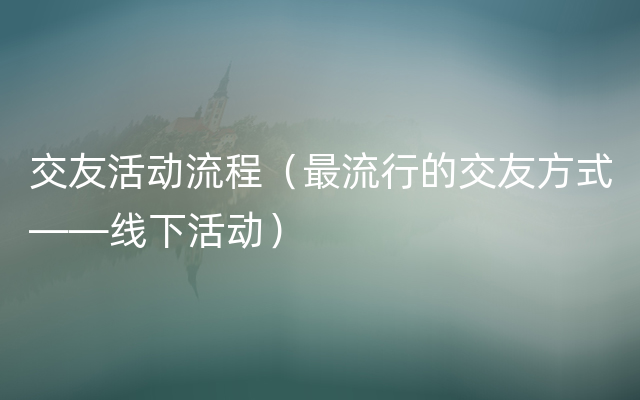 交友活动流程（最流行的交友方式——线下活动）