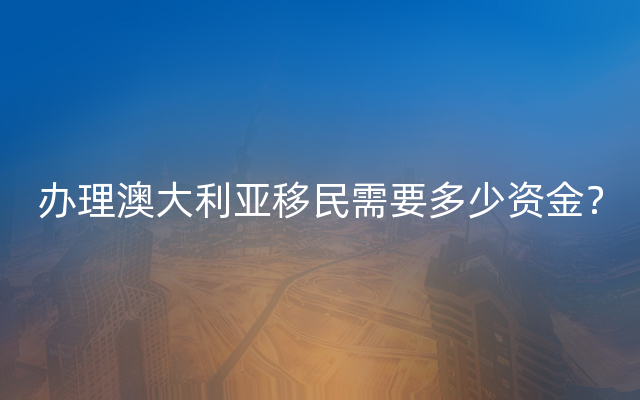 办理澳大利亚移民需要多少资金？